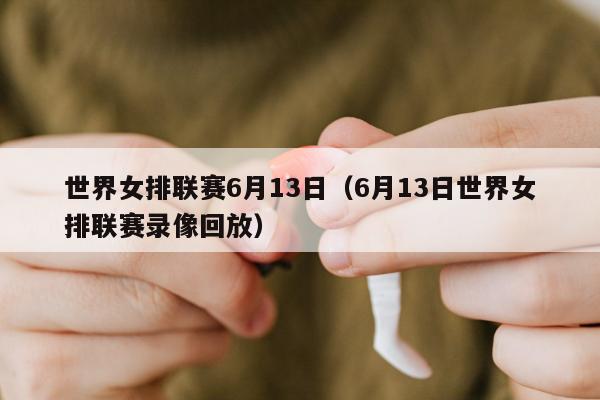 世界女排联赛6月13日（6月13日世界女排联赛录像回放）