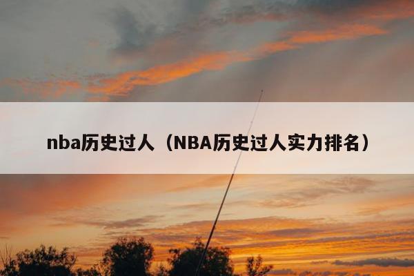 nba历史过人（NBA历史过人实力排名）