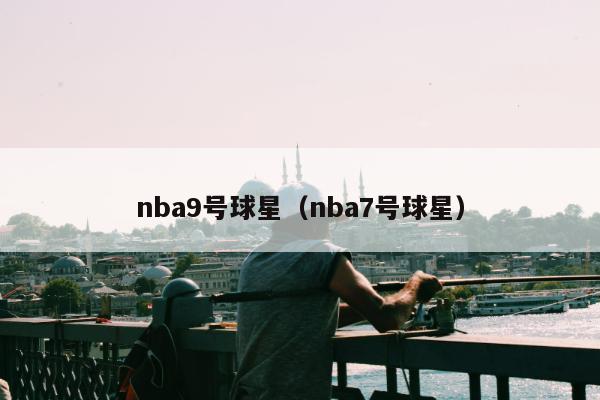 nba9号球星（nba7号球星）