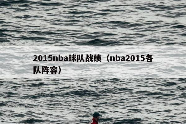 2015nba球队战绩（nba2015各队阵容）