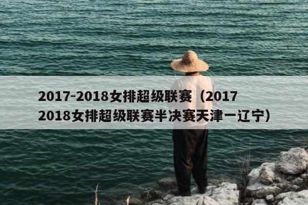 2017-2018女排超级联赛（20172018女排超级联赛半决赛天津一辽宁）