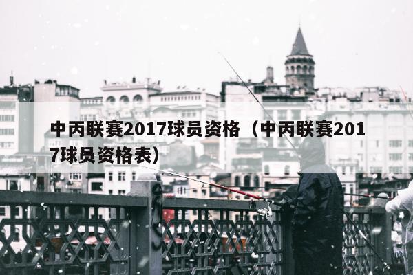 中丙联赛2017球员资格（中丙联赛2017球员资格表）