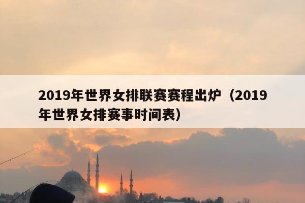 2019年世界女排联赛赛程出炉（2019年世界女排赛事时间表）