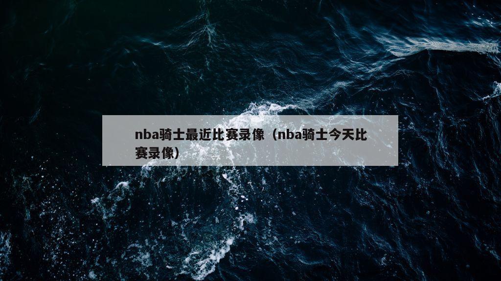 nba骑士最近比赛录像（nba骑士今天比赛录像）