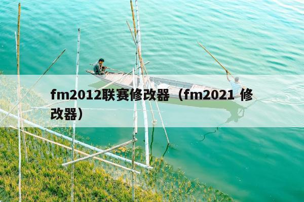 fm2012联赛修改器（fm2021 修改器）