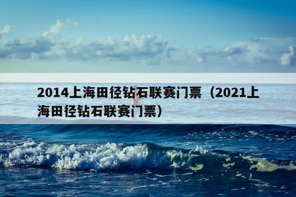 2014上海田径钻石联赛门票（2021上海田径钻石联赛门票）