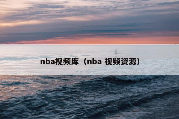 nba视频库（nba 视频资源）