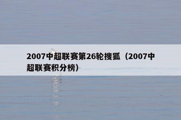 2007中超联赛第26轮搜狐（2007中超联赛积分榜）