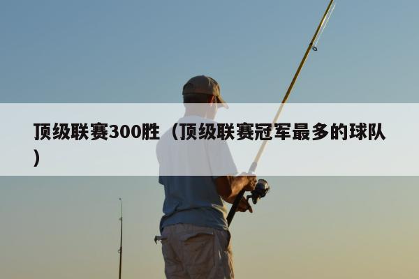 顶级联赛300胜（顶级联赛冠军最多的球队）