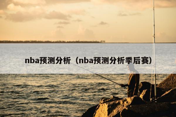 nba预测分析（nba预测分析季后赛）