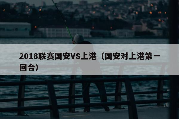 2018联赛国安VS上港（国安对上港第一回合）