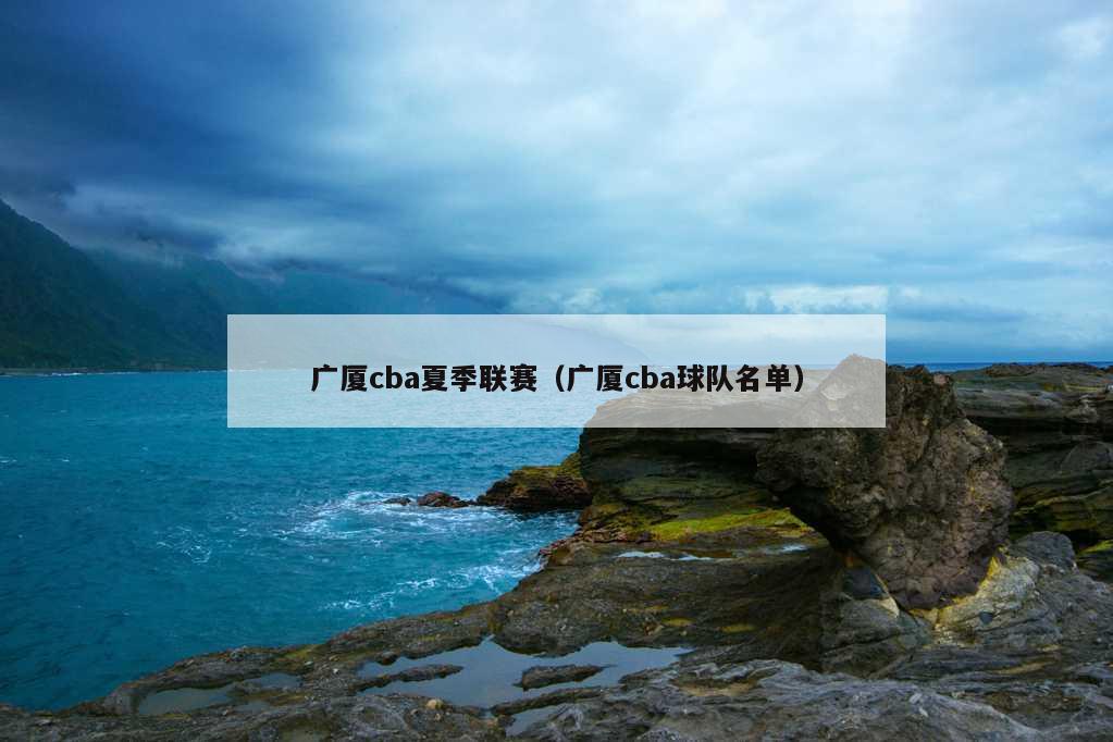 广厦cba夏季联赛（广厦cba球队名单）