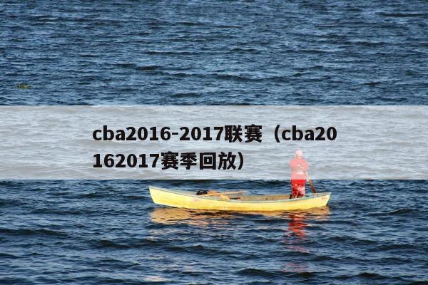 cba2016-2017联赛（cba20162017赛季回放）