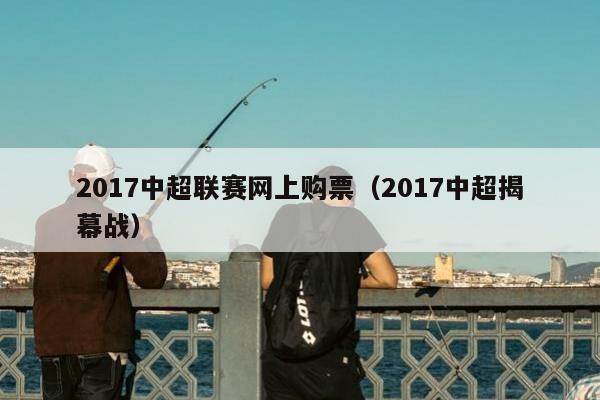 2017中超联赛网上购票（2017中超揭幕战）