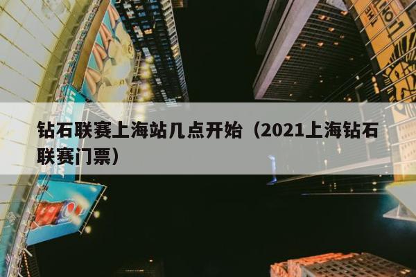 钻石联赛上海站几点开始（2021上海钻石联赛门票）