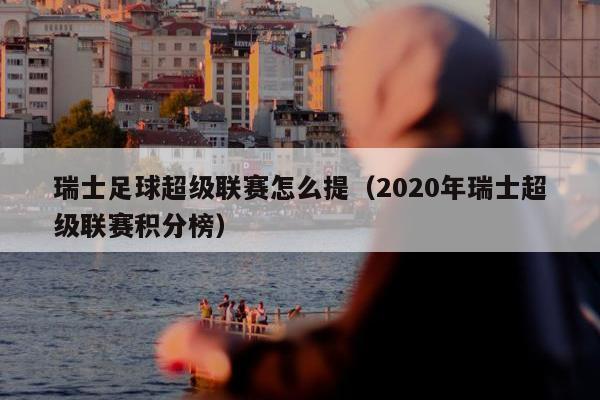 瑞士足球超级联赛怎么提（2020年瑞士超级联赛积分榜）