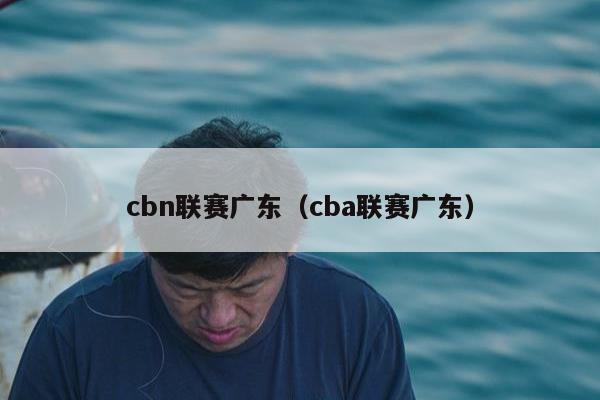 cbn联赛广东（cba联赛广东）