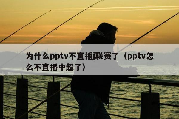 为什么pptv不直播j联赛了（pptv怎么不直播中超了）