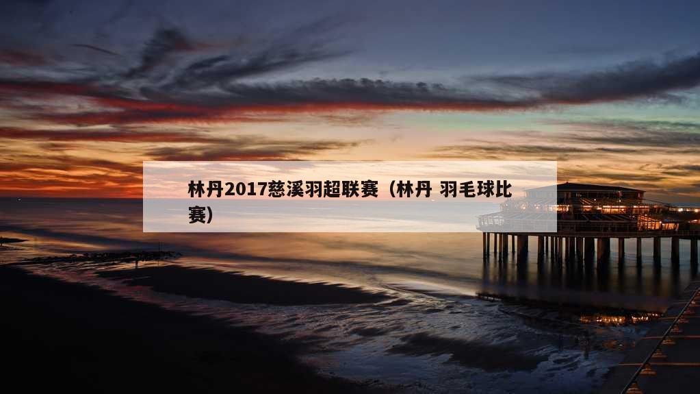 林丹2017慈溪羽超联赛（林丹 羽毛球比赛）