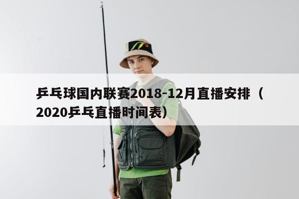 乒乓球国内联赛2018-12月直播安排（2020乒乓直播时间表）