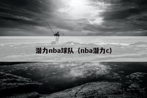 潜力nba球队（nba潜力c）