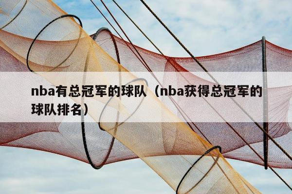 nba有总冠军的球队（nba获得总冠军的球队排名）