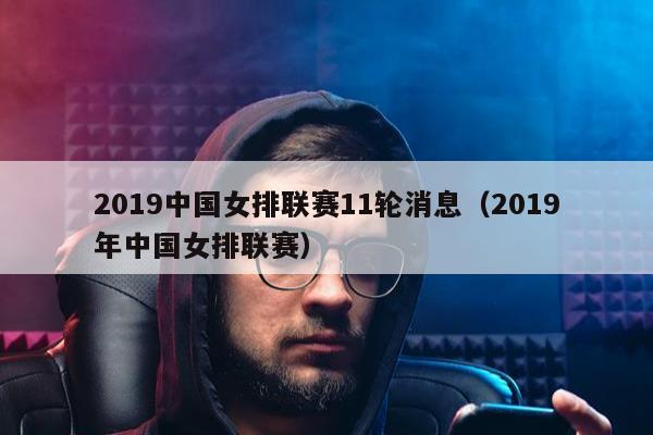 2019中国女排联赛11轮消息（2019年中国女排联赛）
