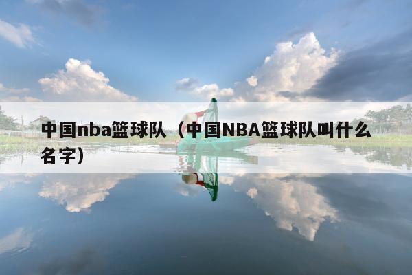 中国nba篮球队（中国NBA篮球队叫什么名字）