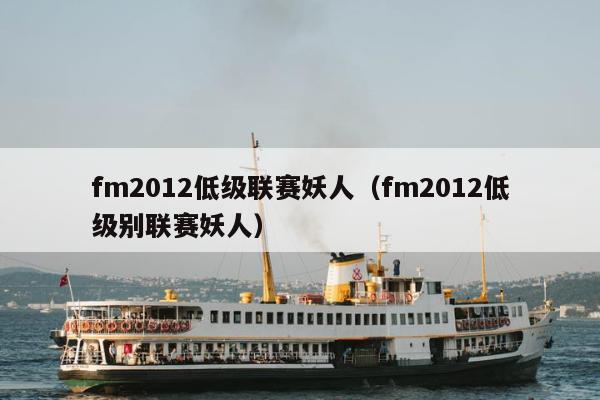 fm2012低级联赛妖人（fm2012低级别联赛妖人）