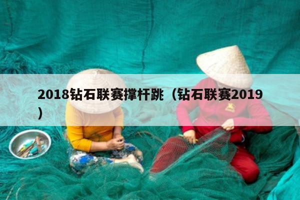 2018钻石联赛撑杆跳（钻石联赛2019）