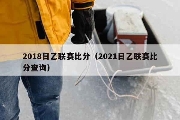 2018日乙联赛比分（2021日乙联赛比分查询）