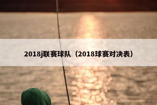 2018j联赛球队（2018球赛对决表）