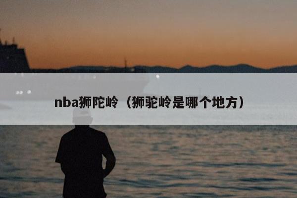 nba狮陀岭（狮驼岭是哪个地方）