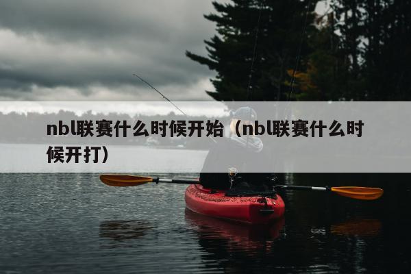 nbl联赛什么时候开始（nbl联赛什么时候开打）