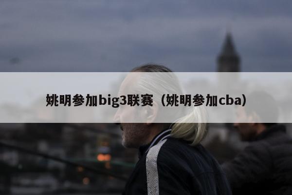 姚明参加big3联赛（姚明参加cba）