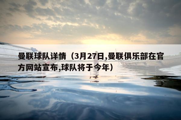 曼联球队详情（3月27日,曼联俱乐部在官方网站宣布,球队将于今年）