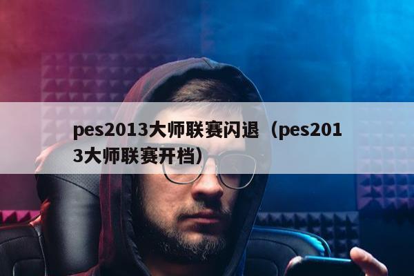 pes2013大师联赛闪退（pes2013大师联赛开档）