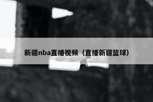 新疆nba直播视频（直播新疆篮球）