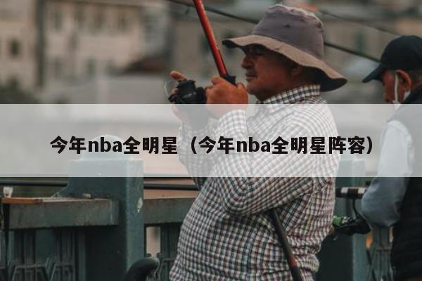 今年nba全明星（今年nba全明星阵容）