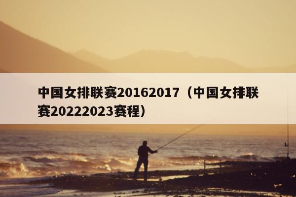 中国女排联赛20162017（中国女排联赛20222023赛程）