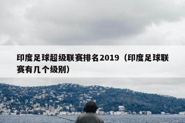 印度足球超级联赛排名2019（印度足球联赛有几个级别）