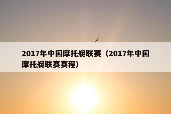 2017年中国摩托艇联赛（2017年中国摩托艇联赛赛程）