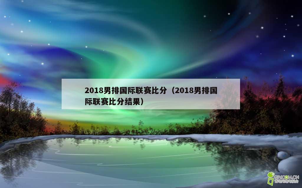 2018男排国际联赛比分（2018男排国际联赛比分结果）