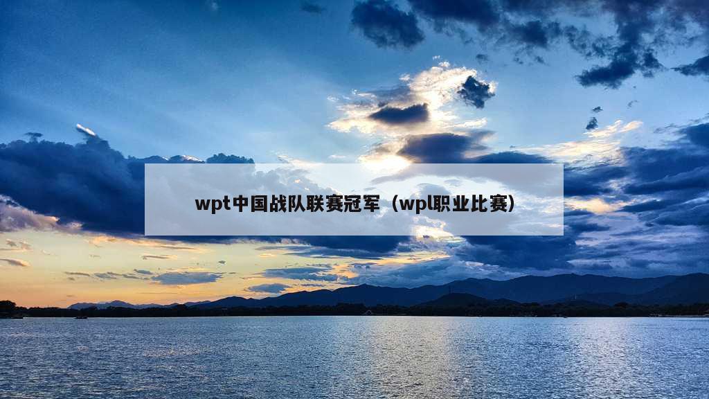 wpt中国战队联赛冠军（wpl职业比赛）