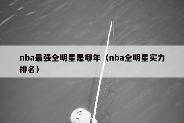 nba最强全明星是哪年（nba全明星实力排名）