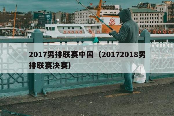 2017男排联赛中国（20172018男排联赛决赛）