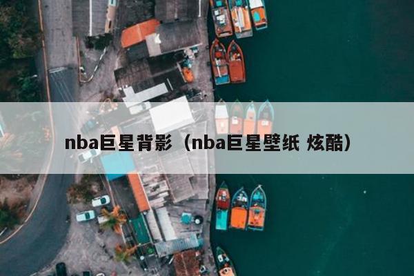 nba巨星背影（nba巨星壁纸 炫酷）