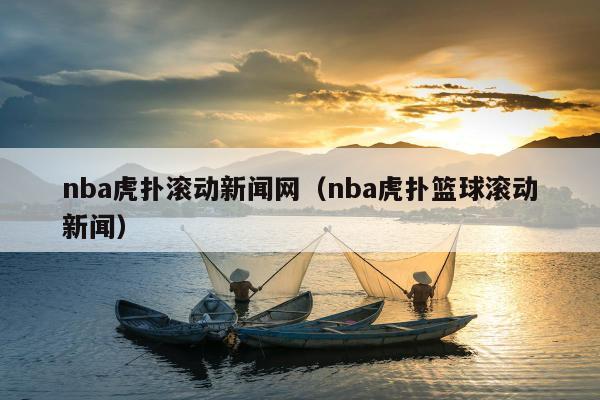 nba虎扑滚动新闻网（nba虎扑篮球滚动新闻）