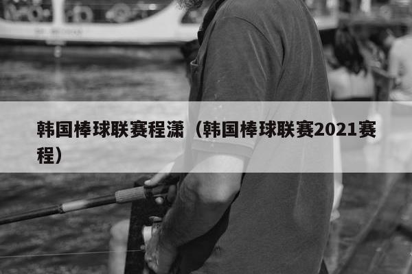 韩国棒球联赛程潇（韩国棒球联赛2021赛程）