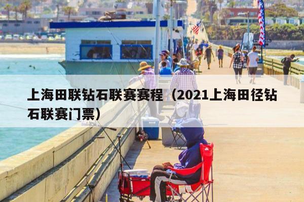 上海田联钻石联赛赛程（2021上海田径钻石联赛门票）